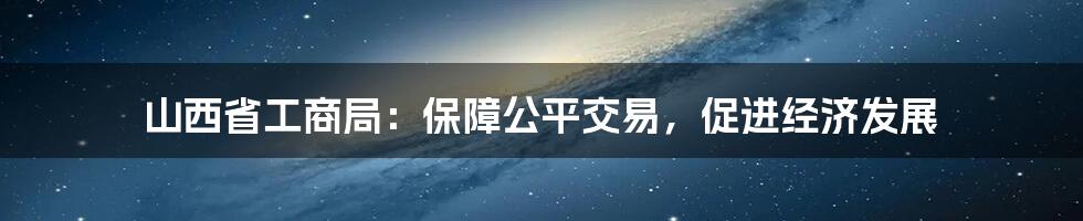 山西省工商局：保障公平交易，促进经济发展