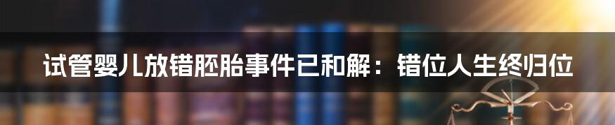 试管婴儿放错胚胎事件已和解：错位人生终归位