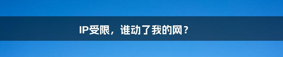 IP受限,谁动了我的网?