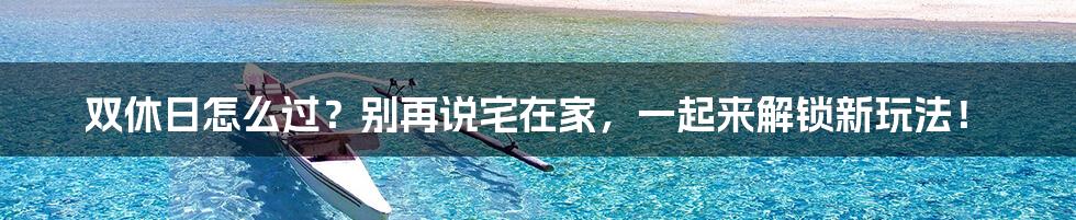双休日怎么过?别再说宅在家,一起来解锁新玩法!