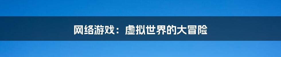 网络游戏:虚拟世界的大冒险