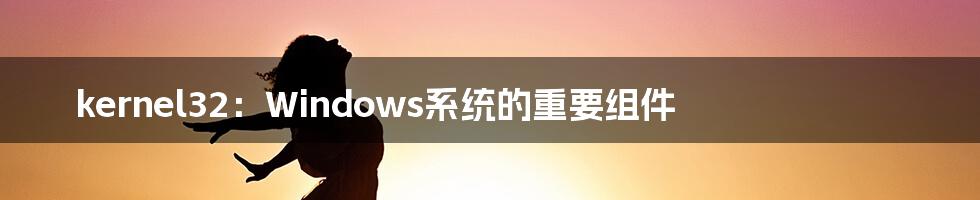 kernel32：Windows系统的重要组件