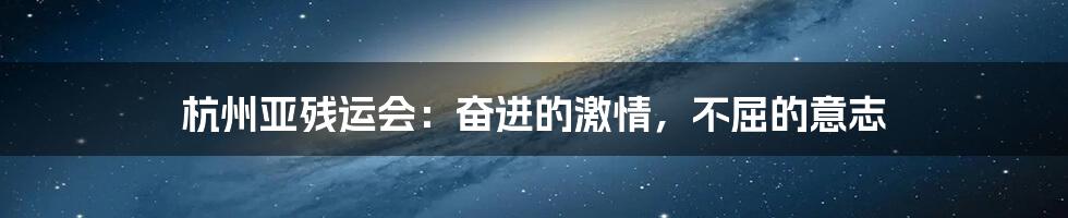 杭州亚残运会：奋进的激情，不屈的意志