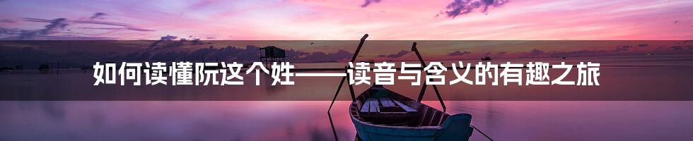 如何读懂阮这个姓——读音与含义的有趣之旅