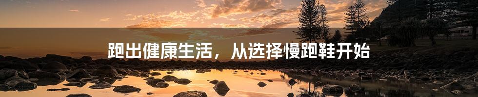 跑出健康生活，从选择慢跑鞋开始