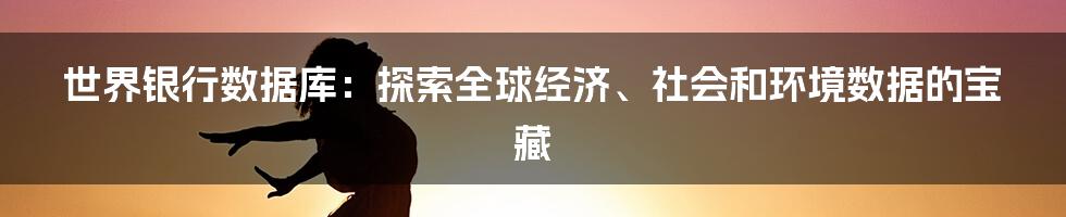 世界银行数据库：探索全球经济、社会和环境数据的宝藏
