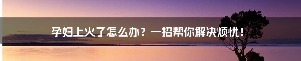 孕妇上火了怎么办？一招帮你解决烦忧！