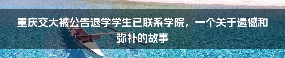 重庆交大被公告退学学生已联系学院,一个关于遗憾和弥补的故事