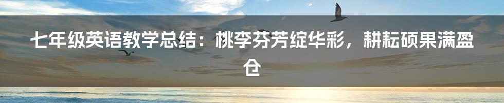 七年级英语教学总结:桃李芬芳绽华彩,耕耘硕果满盈仓