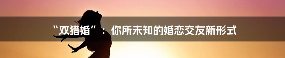 “双猎婚”:你所未知的婚恋交友新形式
