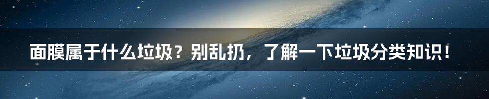 面膜属于什么垃圾？别乱扔，了解一下垃圾分类知识！