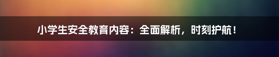 小学生安全教育内容:全面解析,时刻护航!