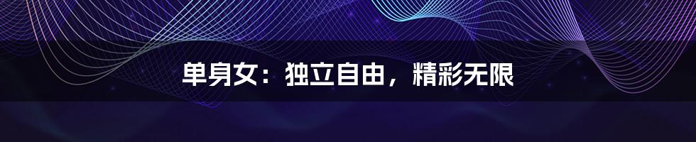 单身女：独立自由，精彩无限