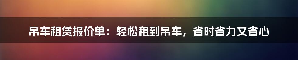 吊车租赁报价单：轻松租到吊车，省时省力又省心