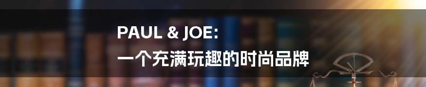 PAUL & JOE: 一个充满玩趣的时尚品牌