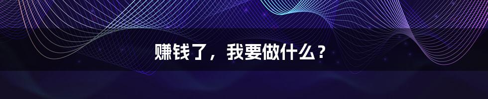 赚钱了,我要做什么?