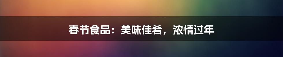 春节食品:美味佳肴,浓情过年