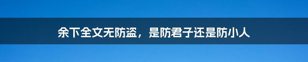 余下全文无防盗，是防君子还是防小人