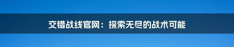 交错战线官网：探索无尽的战术可能