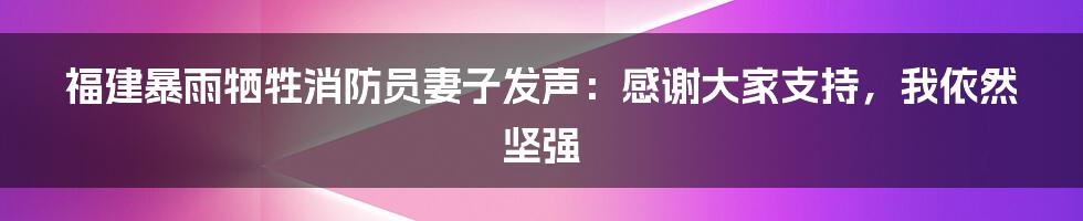 福建暴雨牺牲消防员妻子发声：感谢大家支持，我依然坚强
