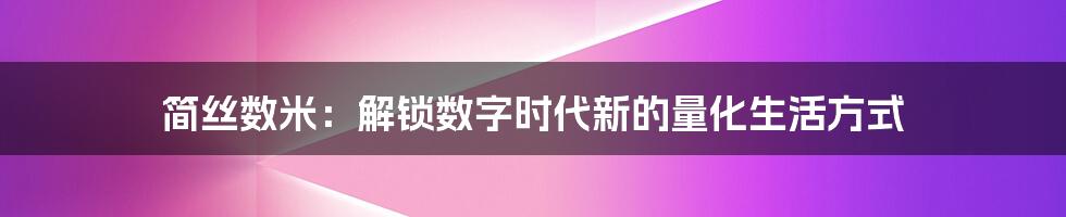 简丝数米:解锁数字时代新的量化生活方式