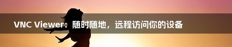 VNC Viewer:随时随地,远程访问你的设备