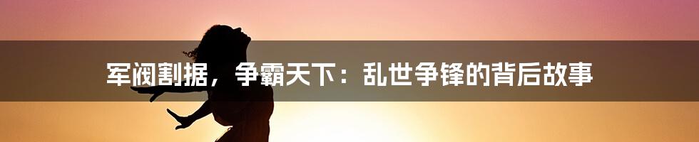 军阀割据，争霸天下：乱世争锋的背后故事