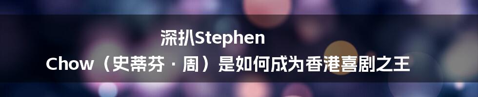 深扒Stephen Chow(史蒂芬·周)是如何成为香港喜剧之王
