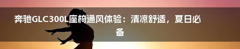 奔驰GLC300L座椅通风体验:清凉舒适,夏日必备