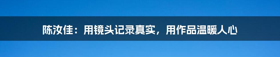 陈汝佳：用镜头记录真实，用作品温暖人心