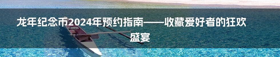 龙年纪念币2024年预约指南——收藏爱好者的狂欢盛宴