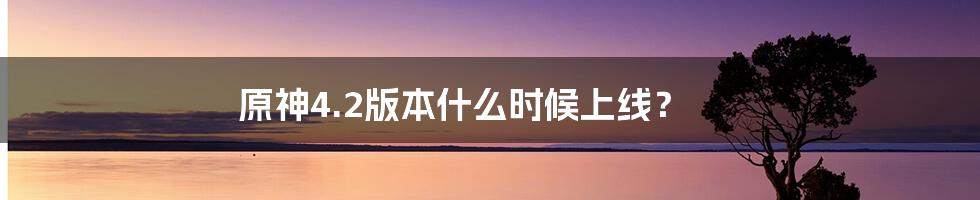 原神4.2版本什么时候上线?