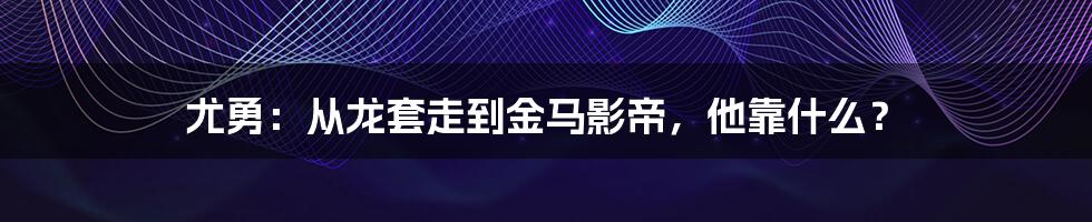 尤勇:从龙套走到金马影帝,他靠什么?