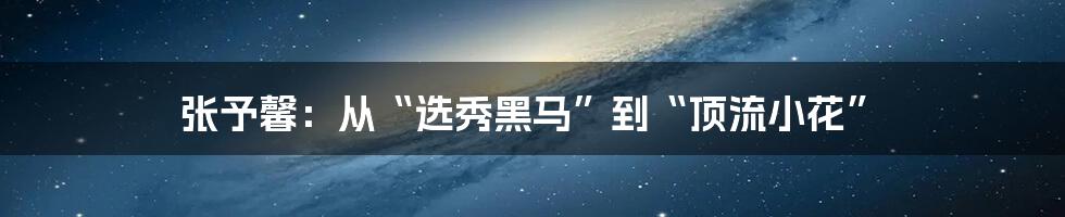 张予馨:从“选秀黑马”到“顶流小花”