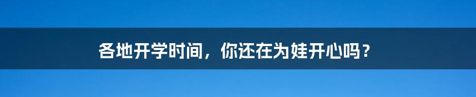 各地开学时间，你还在为娃开心吗？