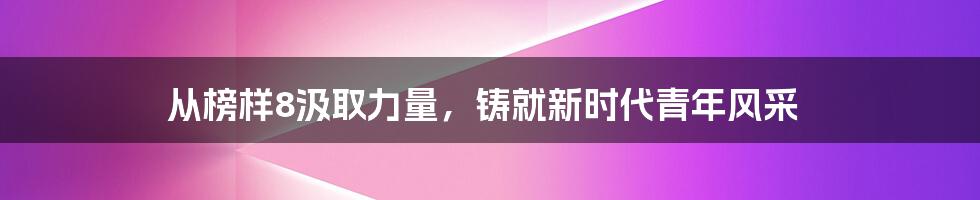 从榜样8汲取力量，铸就新时代青年风采