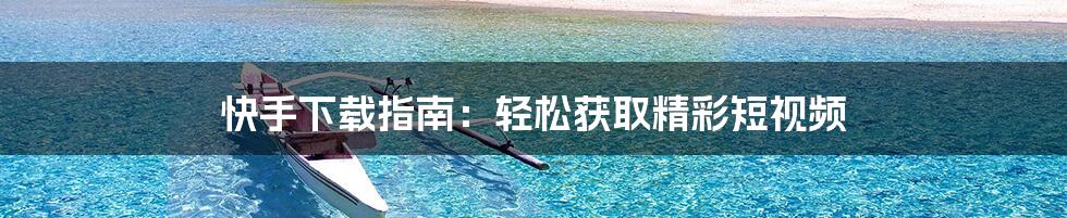 快手下载指南：轻松获取精彩短视频