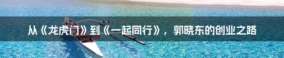 从《龙虎门》到《一起同行》,郭晓东的创业之路