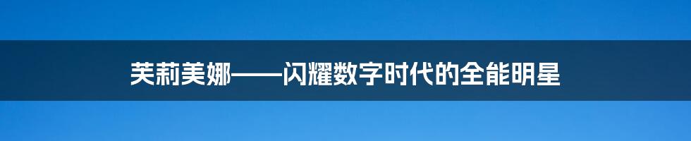 芙莉美娜——闪耀数字时代的全能明星