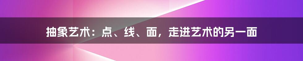 抽象艺术:点、线、面,走进艺术的另一面