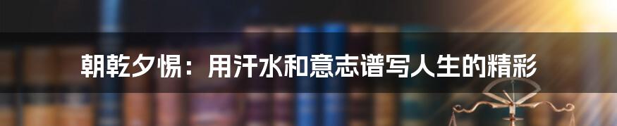 朝乾夕惕：用汗水和意志谱写人生的精彩