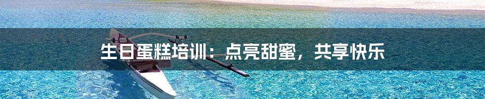 生日蛋糕培训：点亮甜蜜，共享快乐