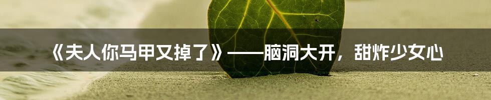 《夫人你马甲又掉了》——脑洞大开,甜炸少女心