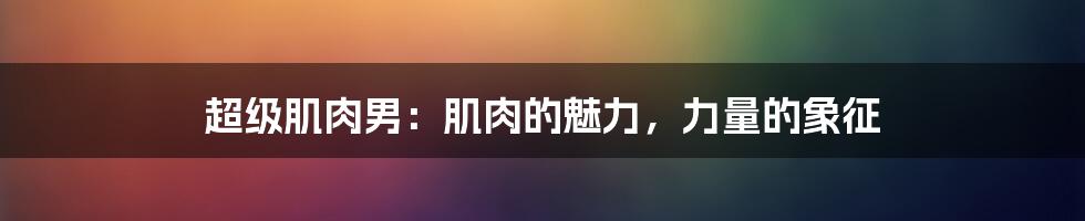 超级肌肉男：肌肉的魅力，力量的象征