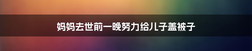 妈妈去世前一晚努力给儿子盖被子