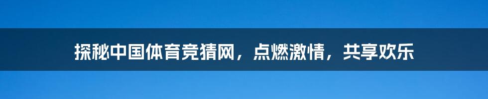 探秘中国体育竞猜网，点燃激情，共享欢乐