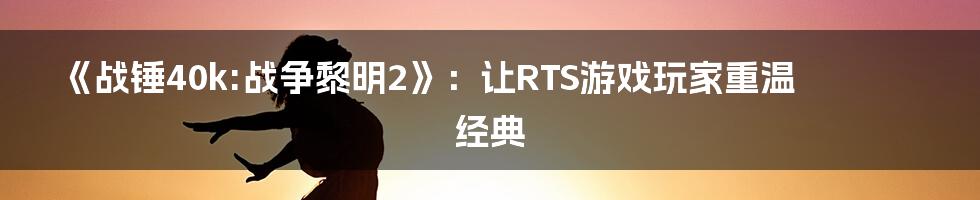《战锤40k:战争黎明2》:让RTS游戏玩家重温经典