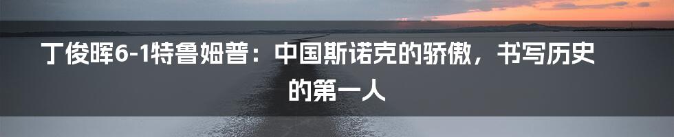 丁俊晖6-1特鲁姆普：中国斯诺克的骄傲，书写历史的第一人