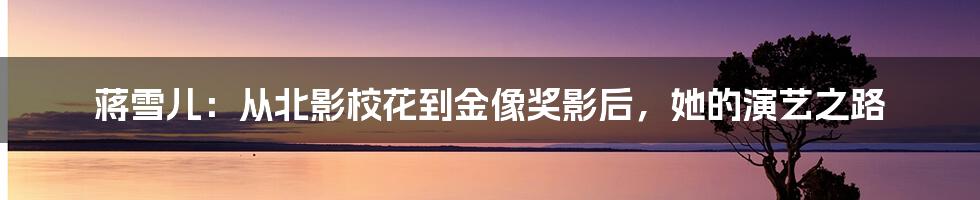 蒋雪儿：从北影校花到金像奖影后，她的演艺之路