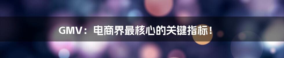 GMV:电商界最核心的关键指标!